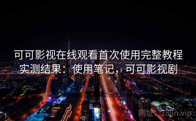 可可影视在线观看首次使用完整教程实测结果:使用笔记,可可影视剧 可可影视在线观看首次使用完整教程实测结果:使用笔记,可可影视剧