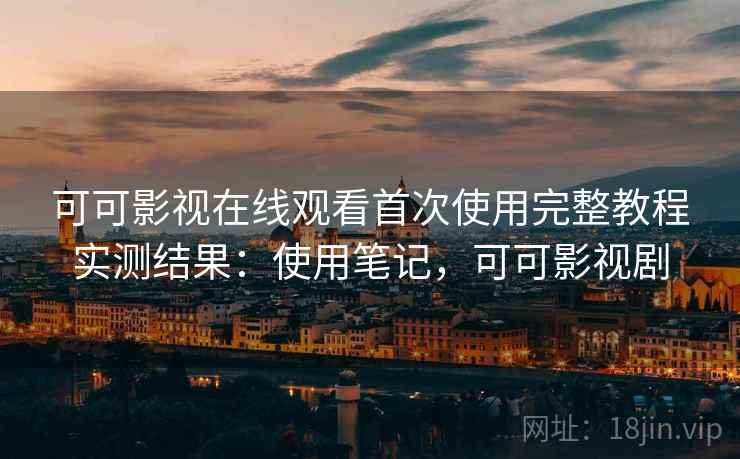 可可影视在线观看首次使用完整教程实测结果:使用笔记,可可影视剧 可可影视在线观看首次使用完整教程实测结果:使用笔记,可可影视剧