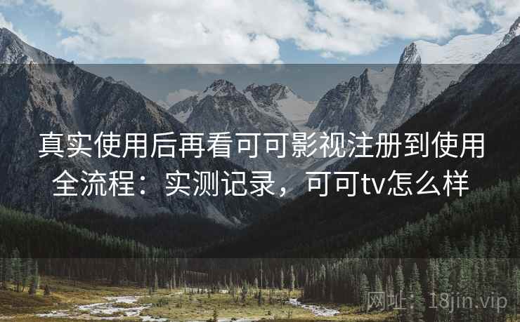 真实使用后再看可可影视注册到使用全流程:实测记录,可可tv怎么样 真实使用后再看可可影视注册到使用全流程:实测记录,可可tv怎么样