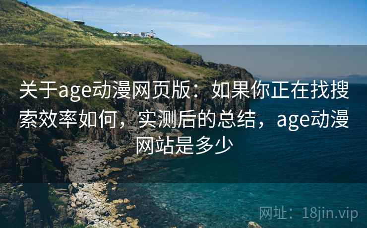 关于age动漫网页版:如果你正在找搜索效率如何,实测后的总结,age动漫网站是多少 关于age动漫网页版:如果你正在找搜索效率如何,实测后的总结,age动漫网站是多少