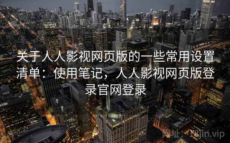 关于人人影视网页版的一些常用设置清单:使用笔记,人人影视网页版登录官网登录 关于人人影视网页版的一些常用设置清单:使用笔记,人人影视网页版登录官网登录