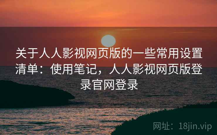 关于人人影视网页版的一些常用设置清单:使用笔记,人人影视网页版登录官网登录 关于人人影视网页版的一些常用设置清单:使用笔记,人人影视网页版登录官网登录