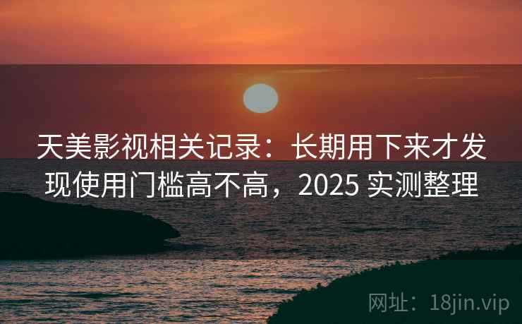 天美影视相关记录:长期用下来才发现使用门槛高不高,2025 实测整理 天美影视相关记录:长期用下来才发现使用门槛高不高,2025 实测整理