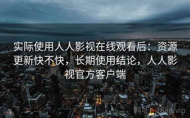 实际使用人人影视在线观看后:资源更新快不快,长期使用结论,人人影视官方客户端 实际使用人人影视在线观看后:资源更新快不快,长期使用结论,人人影视官方客户端