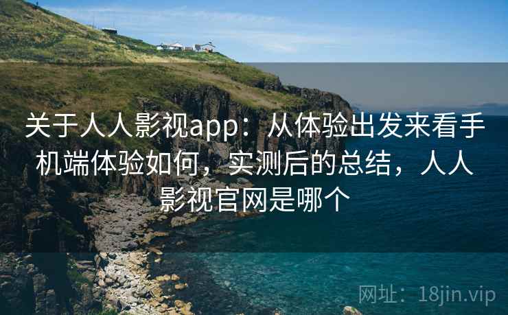 关于人人影视app:从体验出发来看手机端体验如何,实测后的总结,人人影视官网是哪个 关于人人影视app:从体验出发来看手机端体验如何,实测后的总结,人人影视官网是哪个