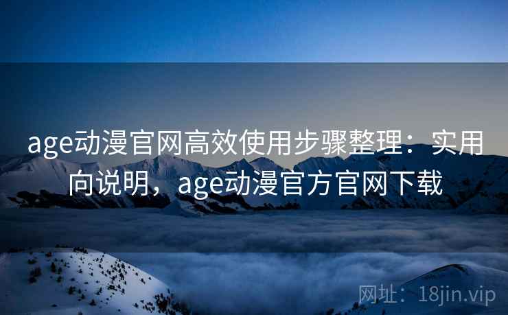 age动漫官网高效使用步骤整理:实用向说明,age动漫官方官网下载 age动漫官网高效使用步骤整理:实用向说明,age动漫官方官网下载