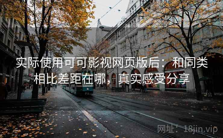 实际使用可可影视网页版后:和同类相比差距在哪,真实感受分享 实际使用可可影视网页版后:和同类相比差距在哪,真实感受分享
