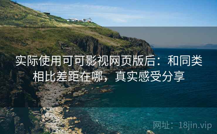 实际使用可可影视网页版后:和同类相比差距在哪,真实感受分享 实际使用可可影视网页版后:和同类相比差距在哪,真实感受分享