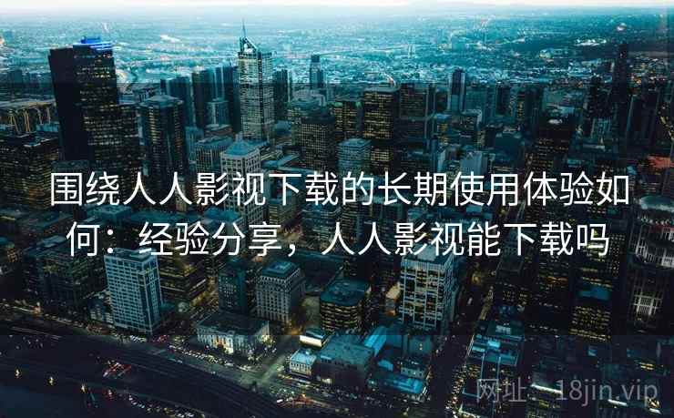 围绕人人影视下载的长期使用体验如何:经验分享,人人影视能下载吗 围绕人人影视下载的长期使用体验如何:经验分享,人人影视能下载吗