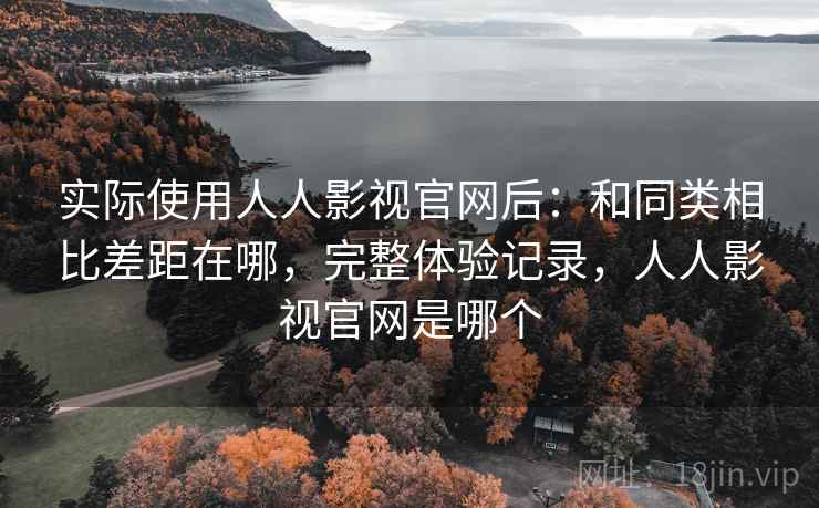 实际使用人人影视官网后:和同类相比差距在哪,完整体验记录,人人影视官网是哪个 实际使用人人影视官网后:和同类相比差距在哪,完整体验记录,人人影视官网是哪个