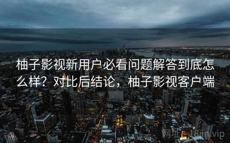 柚子影视新用户必看问题解答到底怎么样?对比后结论,柚子影视客户端 柚子影视新用户必看问题解答到底怎么样?对比后结论,柚子影视客户端