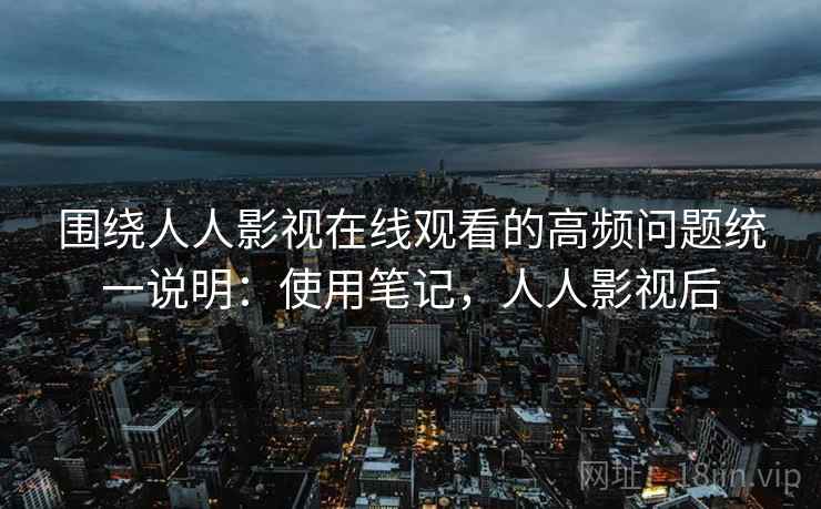 围绕人人影视在线观看的高频问题统一说明:使用笔记,人人影视后 围绕人人影视在线观看的高频问题统一说明:使用笔记,人人影视后