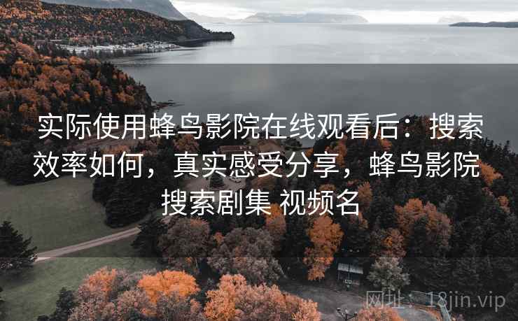 实际使用蜂鸟影院在线观看后:搜索效率如何,真实感受分享,蜂鸟影院 搜索剧集 视频名 实际使用蜂鸟影院在线观看后:搜索效率如何,真实感受分享,蜂鸟影院 搜索剧集 视频名