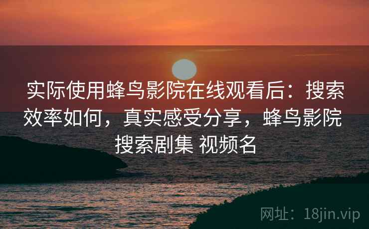 实际使用蜂鸟影院在线观看后:搜索效率如何,真实感受分享,蜂鸟影院 搜索剧集 视频名 实际使用蜂鸟影院在线观看后:搜索效率如何,真实感受分享,蜂鸟影院 搜索剧集 视频名