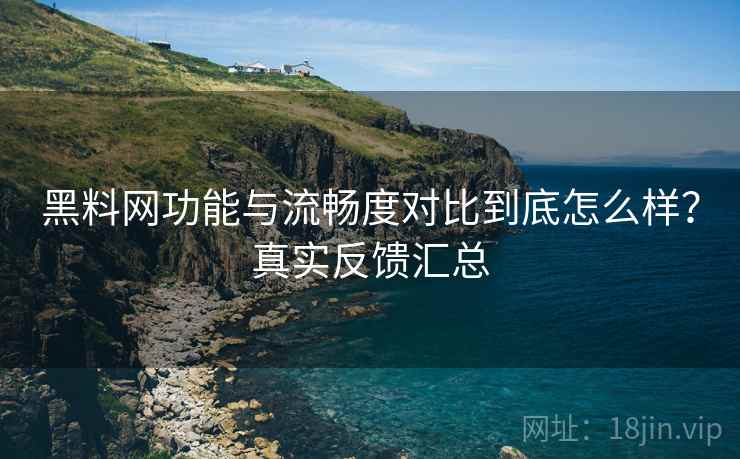黑料网功能与流畅度对比到底怎么样?真实反馈汇总 黑料网功能与流畅度对比到底怎么样?真实反馈汇总