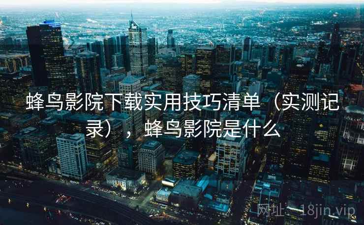 蜂鸟影院下载实用技巧清单(实测记录),蜂鸟影院是什么 蜂鸟影院下载实用技巧清单(实测记录),蜂鸟影院是什么