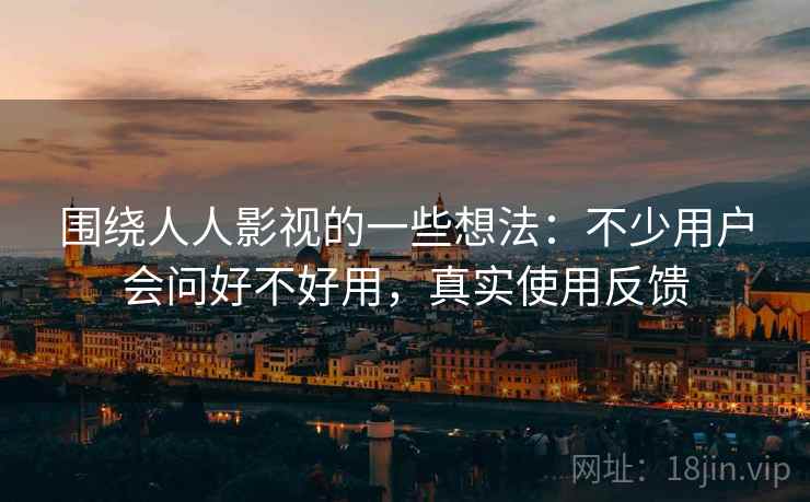 围绕人人影视的一些想法:不少用户会问好不好用,真实使用反馈 围绕人人影视的一些想法:不少用户会问好不好用,真实使用反馈