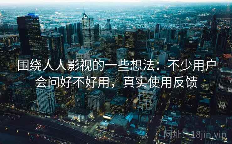 围绕人人影视的一些想法:不少用户会问好不好用,真实使用反馈 围绕人人影视的一些想法:不少用户会问好不好用,真实使用反馈