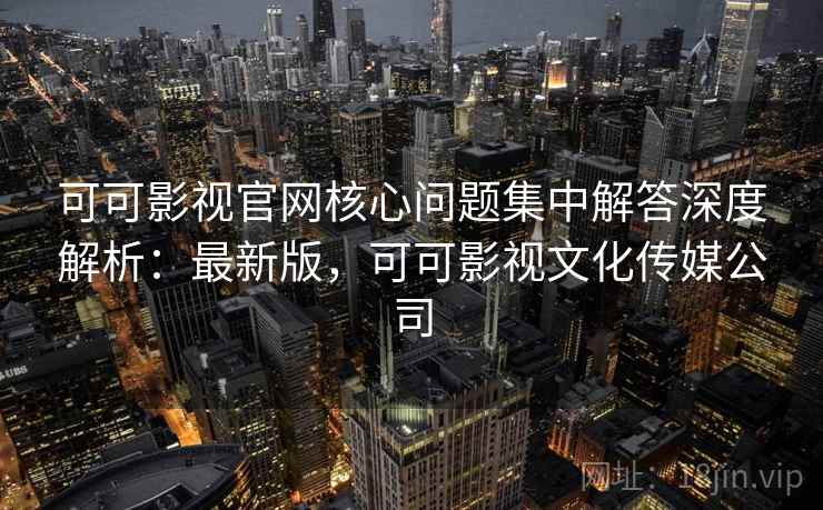 可可影视官网核心问题集中解答深度解析:最新版,可可影视文化传媒公司 可可影视官网核心问题集中解答深度解析:最新版,可可影视文化传媒公司