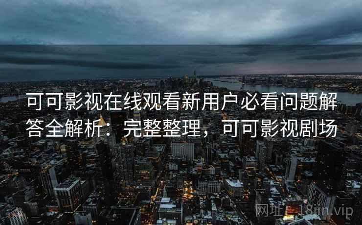 可可影视在线观看新用户必看问题解答全解析:完整整理,可可影视剧场 可可影视在线观看新用户必看问题解答全解析:完整整理,可可影视剧场