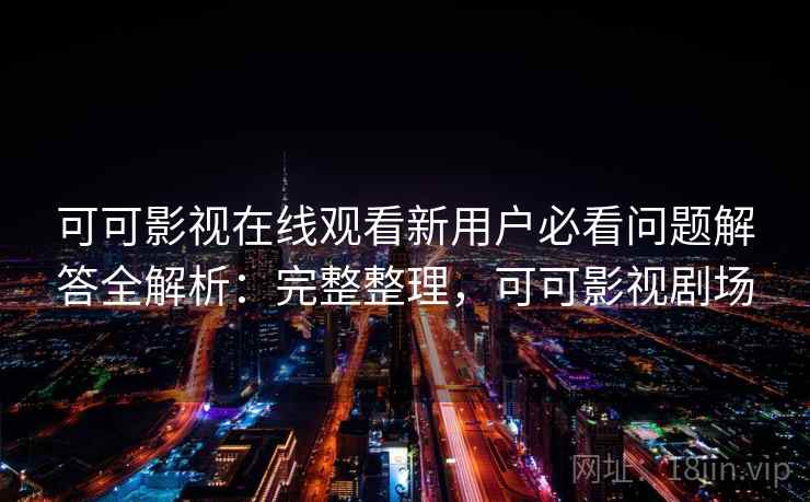 可可影视在线观看新用户必看问题解答全解析:完整整理,可可影视剧场 可可影视在线观看新用户必看问题解答全解析:完整整理,可可影视剧场