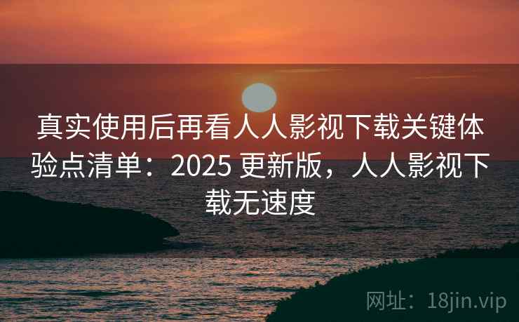 真实使用后再看人人影视下载关键体验点清单:2025 更新版,人人影视下载无速度 真实使用后再看人人影视下载关键体验点清单:2025 更新版,人人影视下载无速度