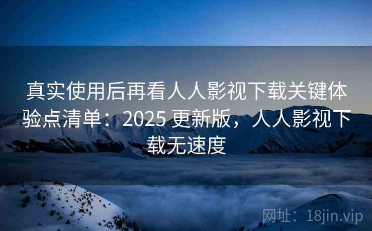 真实使用后再看人人影视下载关键体验点清单:2025 更新版,人人影视下载无速度 真实使用后再看人人影视下载关键体验点清单:2025 更新版,人人影视下载无速度