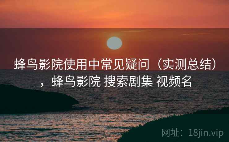 蜂鸟影院使用中常见疑问(实测总结),蜂鸟影院 搜索剧集 视频名 蜂鸟影院使用中常见疑问(实测总结),蜂鸟影院 搜索剧集 视频名