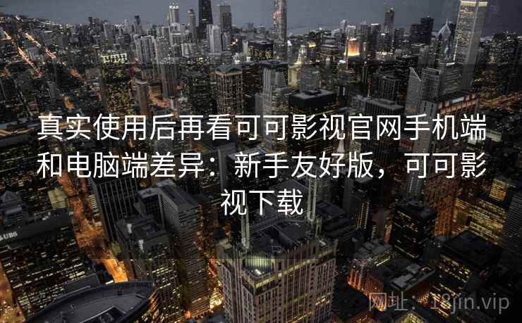 真实使用后再看可可影视官网手机端和电脑端差异:新手友好版,可可影视下载 真实使用后再看可可影视官网手机端和电脑端差异:新手友好版,可可影视下载