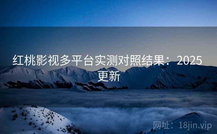 红桃影视多平台实测对照结果:2025 更新 红桃影视多平台实测对照结果:2025 更新