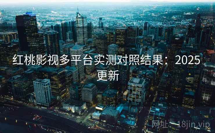 红桃影视多平台实测对照结果:2025 更新 红桃影视多平台实测对照结果:2025 更新
