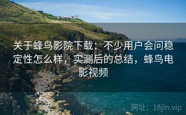 关于蜂鸟影院下载:不少用户会问稳定性怎么样,实测后的总结,蜂鸟电影视频 关于蜂鸟影院下载:不少用户会问稳定性怎么样,实测后的总结,蜂鸟电影视频