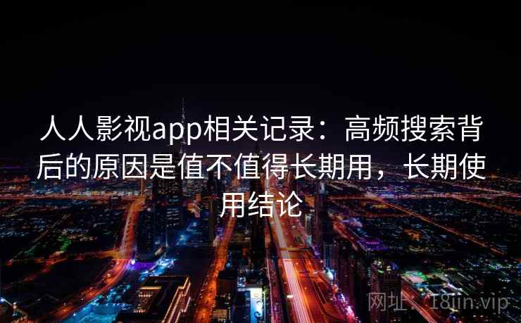 人人影视app相关记录:高频搜索背后的原因是值不值得长期用,长期使用结论 人人影视app相关记录:高频搜索背后的原因是值不值得长期用,长期使用结论