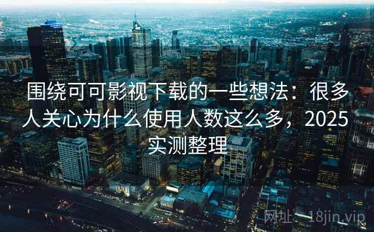 围绕可可影视下载的一些想法:很多人关心为什么使用人数这么多,2025 实测整理 围绕可可影视下载的一些想法:很多人关心为什么使用人数这么多,2025 实测整理
