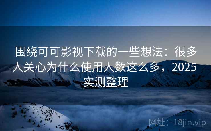 围绕可可影视下载的一些想法:很多人关心为什么使用人数这么多,2025 实测整理 围绕可可影视下载的一些想法:很多人关心为什么使用人数这么多,2025 实测整理