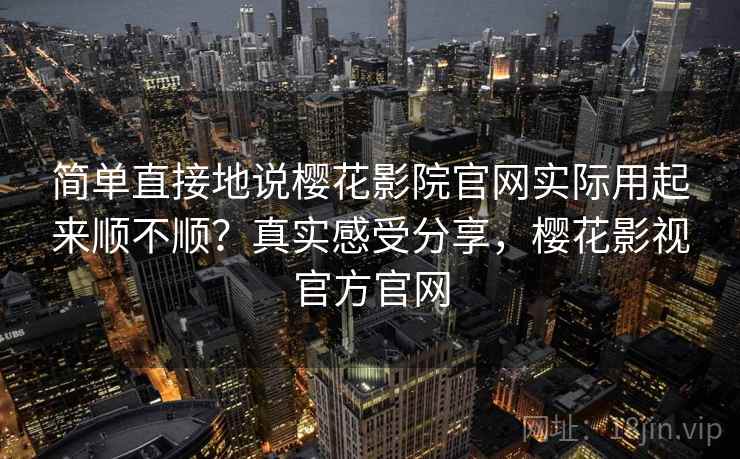 简单直接地说樱花影院官网实际用起来顺不顺?真实感受分享,樱花影视官方官网 简单直接地说樱花影院官网实际用起来顺不顺?真实感受分享,樱花影视官方官网