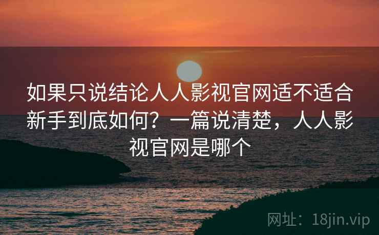如果只说结论人人影视官网适不适合新手到底如何?一篇说清楚,人人影视官网是哪个 如果只说结论人人影视官网适不适合新手到底如何?一篇说清楚,人人影视官网是哪个