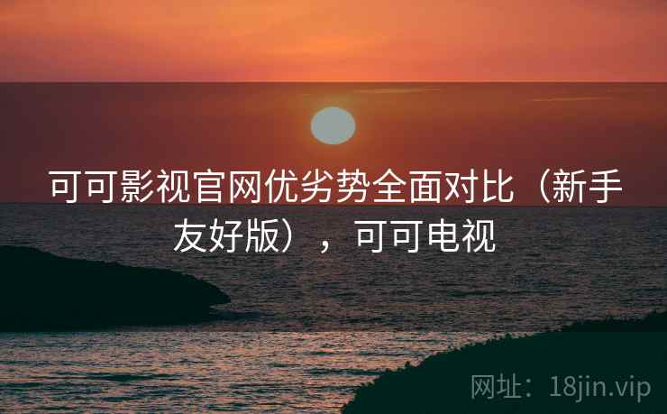 可可影视官网优劣势全面对比(新手友好版),可可电视 可可影视官网优劣势全面对比(新手友好版),可可电视
