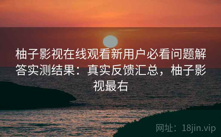 柚子影视在线观看新用户必看问题解答实测结果:真实反馈汇总,柚子影视最右 柚子影视在线观看新用户必看问题解答实测结果:真实反馈汇总,柚子影视最右