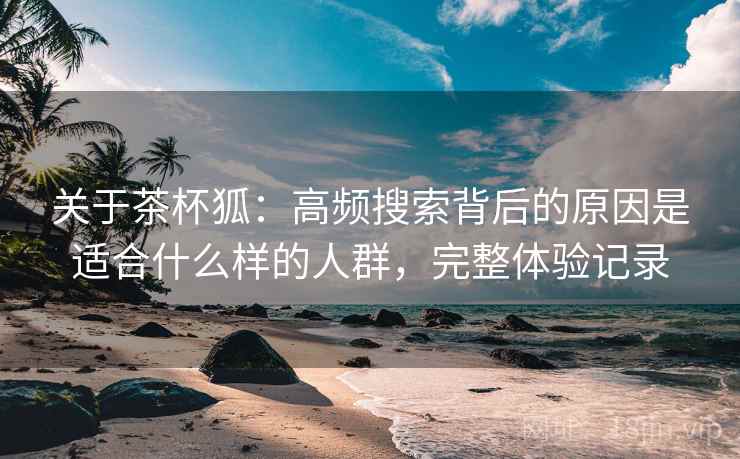 关于茶杯狐:高频搜索背后的原因是适合什么样的人群,完整体验记录 关于茶杯狐:高频搜索背后的原因是适合什么样的人群,完整体验记录