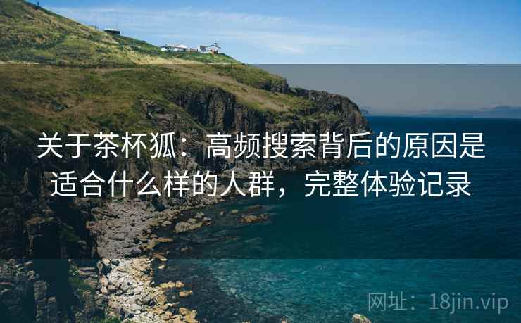 关于茶杯狐:高频搜索背后的原因是适合什么样的人群,完整体验记录 关于茶杯狐:高频搜索背后的原因是适合什么样的人群,完整体验记录