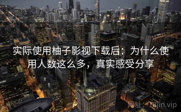 实际使用柚子影视下载后:为什么使用人数这么多,真实感受分享 实际使用柚子影视下载后:为什么使用人数这么多,真实感受分享