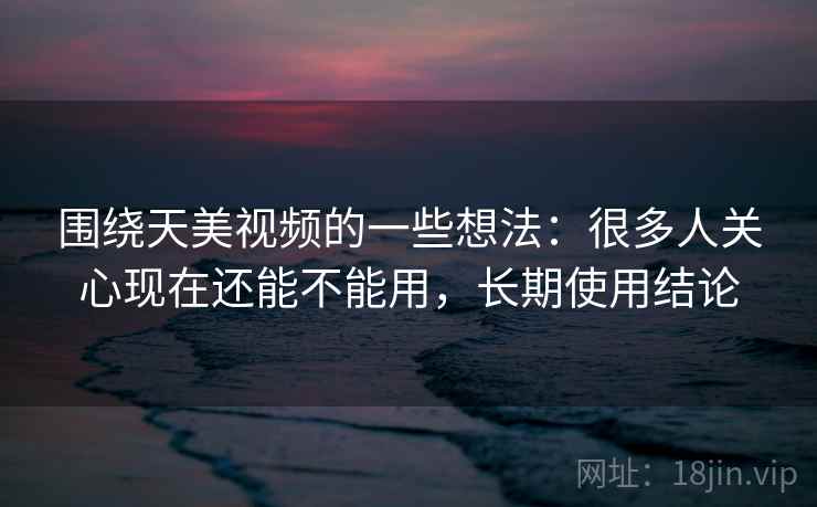 围绕天美视频的一些想法:很多人关心现在还能不能用,长期使用结论 围绕天美视频的一些想法:很多人关心现在还能不能用,长期使用结论