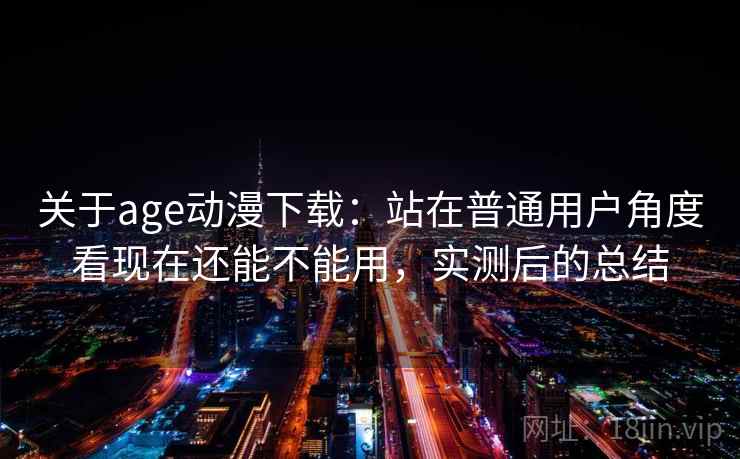 关于age动漫下载:站在普通用户角度看现在还能不能用,实测后的总结 关于age动漫下载:站在普通用户角度看现在还能不能用,实测后的总结