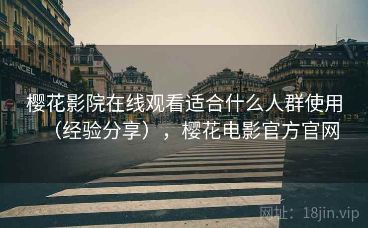 樱花影院在线观看适合什么人群使用(经验分享),樱花电影官方官网 樱花影院在线观看适合什么人群使用(经验分享),樱花电影官方官网