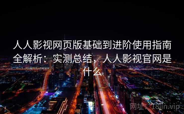 人人影视网页版基础到进阶使用指南全解析:实测总结,人人影视官网是什么 人人影视网页版基础到进阶使用指南全解析:实测总结,人人影视官网是什么