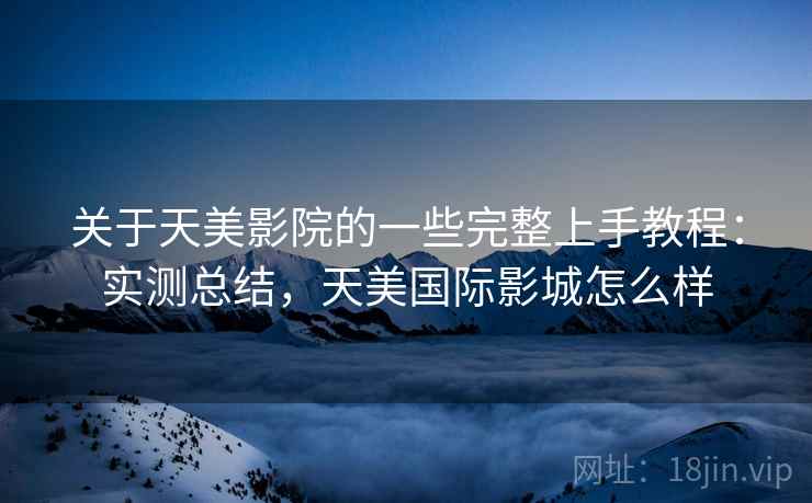 关于天美影院的一些完整上手教程:实测总结,天美国际影城怎么样 关于天美影院的一些完整上手教程:实测总结,天美国际影城怎么样