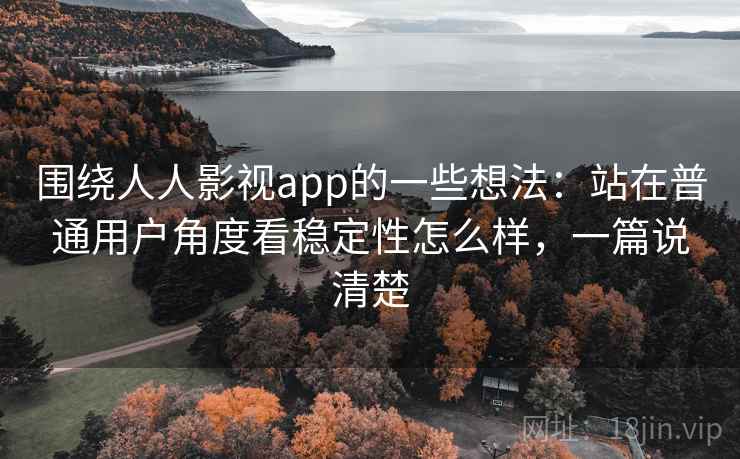 围绕人人影视app的一些想法:站在普通用户角度看稳定性怎么样,一篇说清楚 围绕人人影视app的一些想法:站在普通用户角度看稳定性怎么样,一篇说清楚