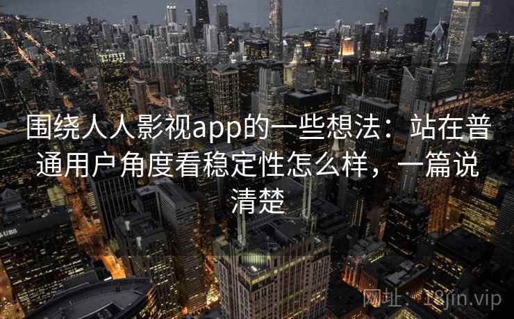 围绕人人影视app的一些想法:站在普通用户角度看稳定性怎么样,一篇说清楚 围绕人人影视app的一些想法:站在普通用户角度看稳定性怎么样,一篇说清楚