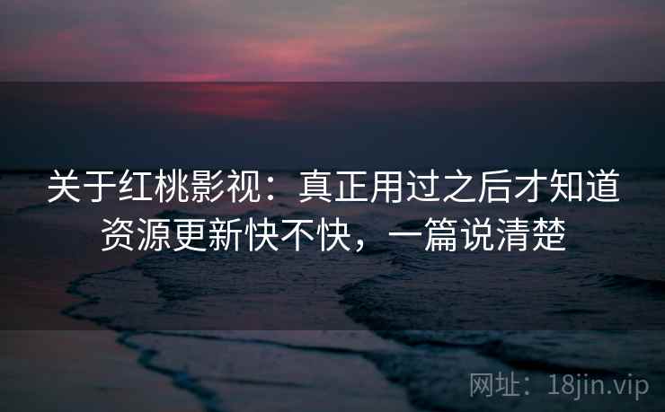 关于红桃影视:真正用过之后才知道资源更新快不快,一篇说清楚 关于红桃影视:真正用过之后才知道资源更新快不快,一篇说清楚